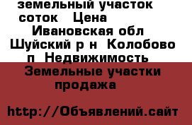 земельный участок 10 соток › Цена ­ 150 000 - Ивановская обл., Шуйский р-н, Колобово п. Недвижимость » Земельные участки продажа   